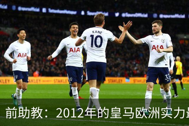 前助教：2012年的皇马欧洲实力最强，那年我们曾有机会拿欧冠