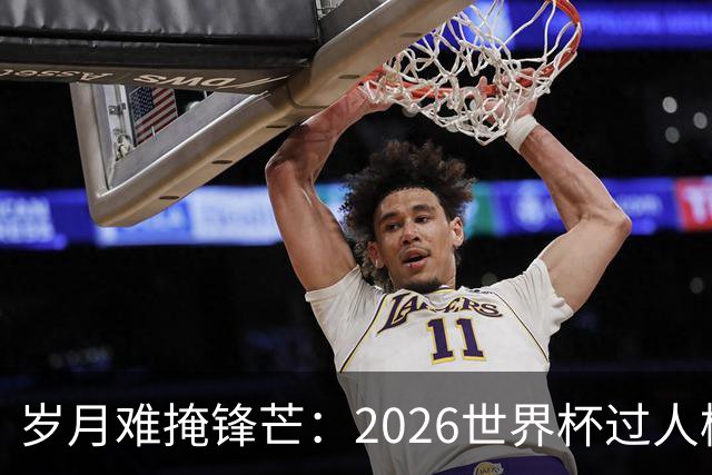 岁月难掩锋芒：2026世界杯过人榜梅西28次第1，亚马尔第2，C罗0次