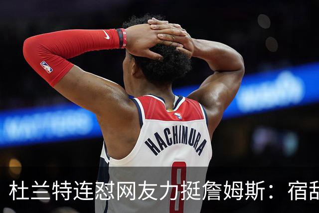 杜兰特连怼网友力挺詹姆斯：宿敌下场，他到底在捍卫谁