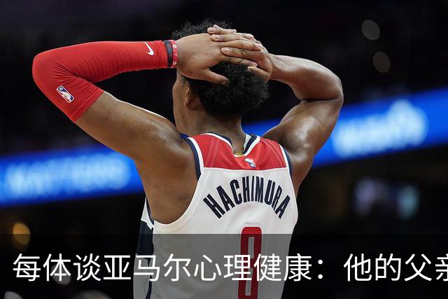每体谈亚马尔心理健康：他的父亲过于追求成功可能带来负面影响