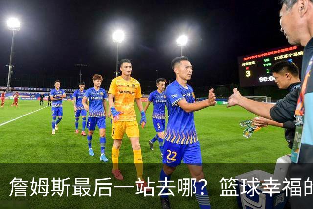 詹姆斯最后一站去哪？篮球幸福的终极答案，费城或是合理归宿