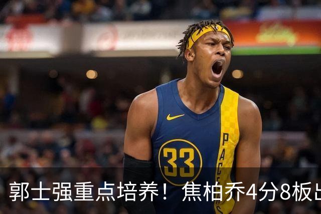 郭士强重点培养！焦柏乔4分8板出场时间全队第1 外线投篮颗粒无收