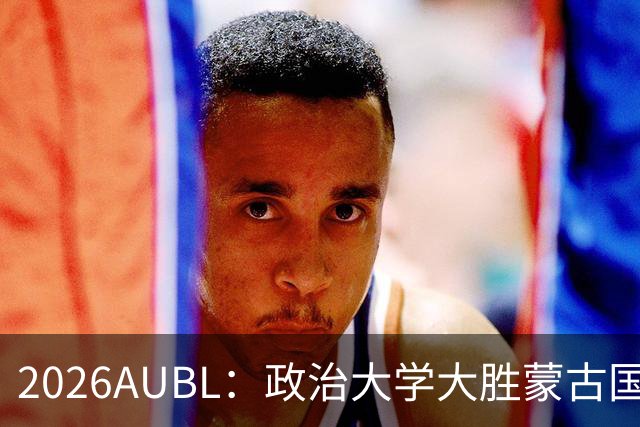 2026AUBL：政治大学大胜蒙古国立大学锁定D组第一 波波卡15+12