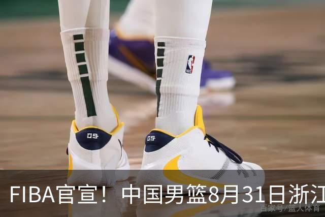 FIBA官宣！中国男篮8月31日浙江诸暨迎战黎巴嫩