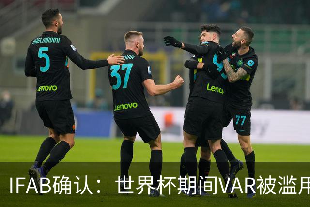 IFAB确认：世界杯期间VAR被滥用！恩博洛战阿根廷不该被罚下